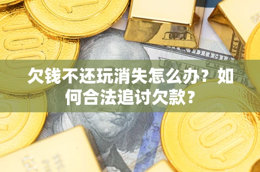 北京欠钱不还玩消失怎么办？如何合法追讨欠款？