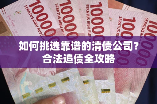 北京如何挑选靠谱的清债公司?合法追债全攻略 北京如何挑选靠谱的清债公司?合法追债全攻略