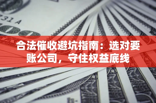 北京合法催收避坑指南：选对要账公司，守住权益底线