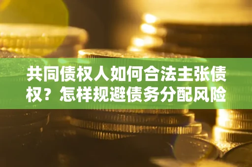 北京共同债权人如何合法主张债权？怎样规避债务分配风险？