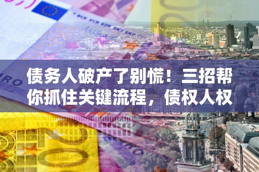 北京债务人破产了别慌！三招帮你抓住关键流程，债权人权益不再缩水