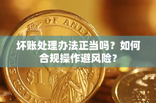 北京坏账处理办法正当吗？如何合规操作避风险？
