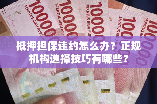 北京抵押担保违约怎么办？正规机构选择技巧有哪些？
