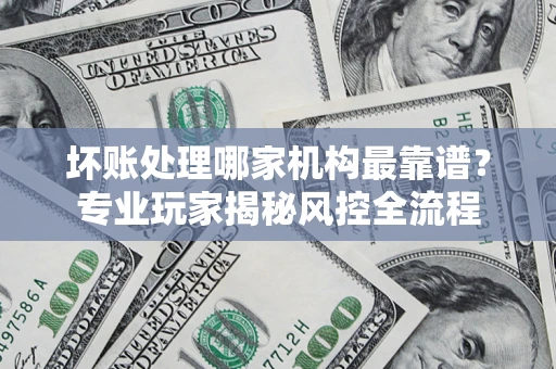 北京坏账处理哪家机构最靠谱？专业玩家揭秘风控全流程