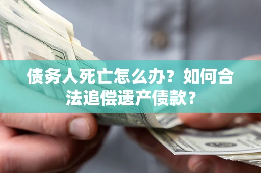 北京债务人死亡怎么办？如何合法追偿遗产债款？