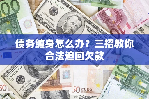 北京债务缠身怎么办？三招教你合法追回欠款