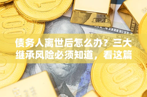 北京债务人离世后怎么办？三大继承风险必须知道，看这篇就够了