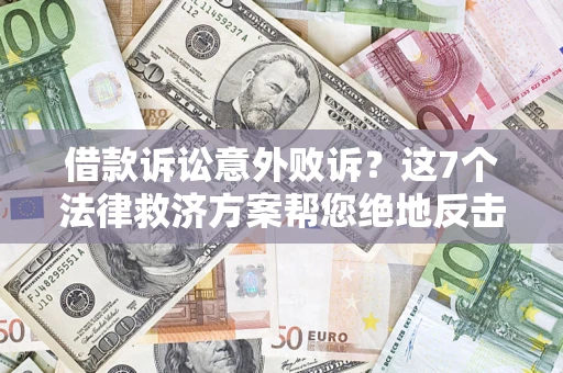 北京借款诉讼意外败诉？这7个法律救济方案帮您绝地反击！