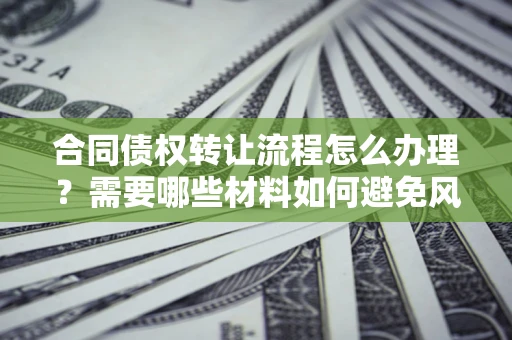 北京合同债权转让流程怎么办理？需要哪些材料如何避免风险？