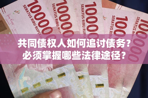 北京共同债权人如何追讨债务？必须掌握哪些法律途径？
