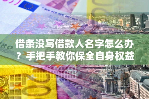 北京借条没写借款人名字怎么办？手把手教你保全自身权益