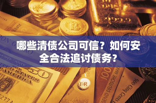 北京哪些清债公司可信？如何安全合法追讨债务？