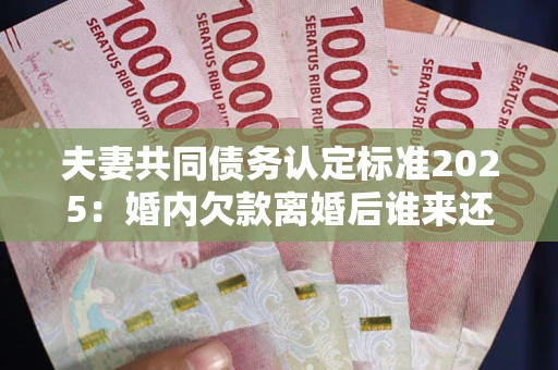 北京夫妻共同债务认定标准2025:婚内欠款离婚后谁来还? 北京夫妻共同债务认定标准2025:婚内欠款离婚后谁来还?