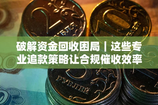北京破解资金回收困局｜这些专业追款策略让合规催收效率翻倍