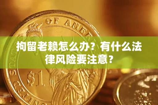 北京拘留老赖怎么办？有什么法律风险要注意？