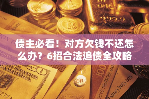 北京债主必看！对方欠钱不还怎么办？6招合法追债全攻略