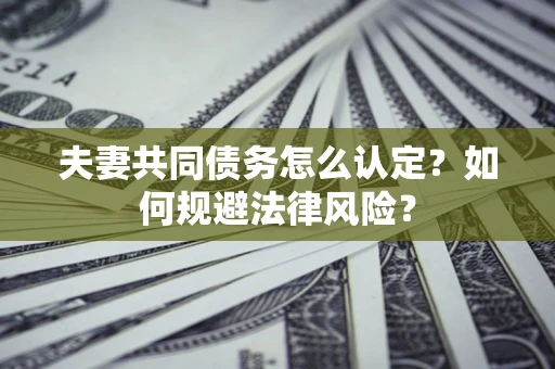 北京夫妻共同债务怎么认定？如何规避法律风险？
