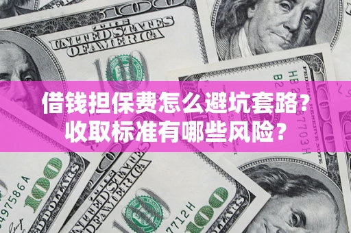 北京借钱担保费怎么避坑套路?收取标准有哪些风险? 北京借钱担保费怎么避坑套路?收取标准有哪些风险?