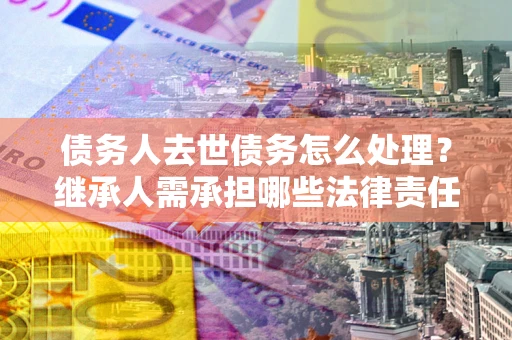 北京债务人去世债务怎么处理？继承人需承担哪些法律责任？
