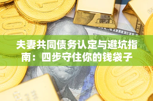 北京夫妻共同债务认定与避坑指南：四步守住你的钱袋子