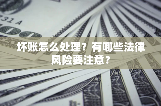 北京坏账怎么处理？有哪些法律风险要注意？