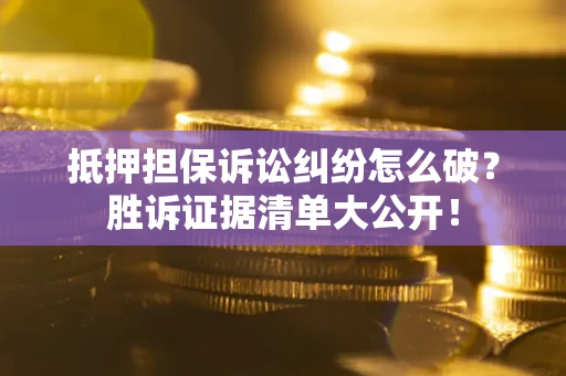 北京抵押担保诉讼纠纷怎么破？胜诉证据清单大公开！
