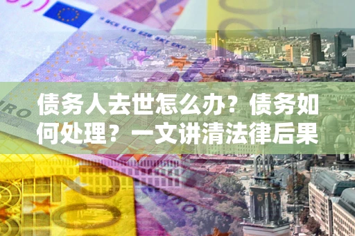 北京债务人去世怎么办？债务如何处理？一文讲清法律后果