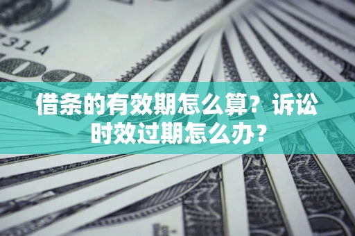 北京借条的有效期怎么算？诉讼时效过期怎么办？