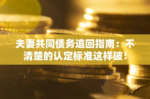 北京夫妻共同债务追回指南：不清楚的认定标准这样破！