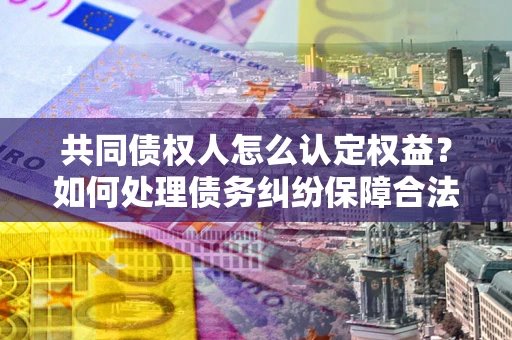 北京共同债权人怎么认定权益？如何处理债务纠纷保障合法权益？