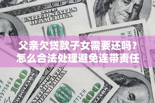 北京父亲欠贷款子女需要还吗？怎么合法处理避免连带责任？