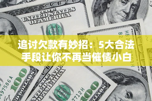 北京追讨欠款有妙招：5大合法手段让你不再当催债小白