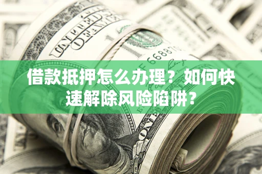 北京借款抵押怎么办理？如何快速解除风险陷阱？