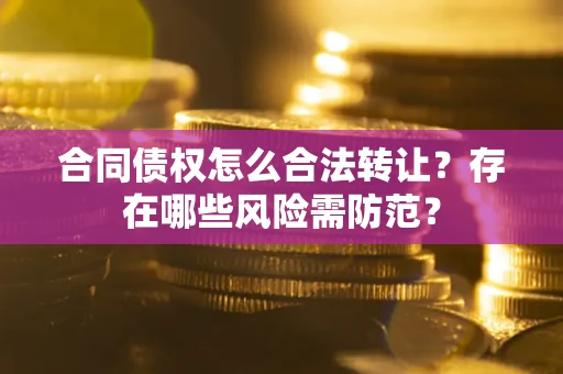北京合同债权怎么合法转让？存在哪些风险需防范？