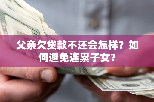 北京父亲欠贷款不还会怎样？如何避免连累子女？