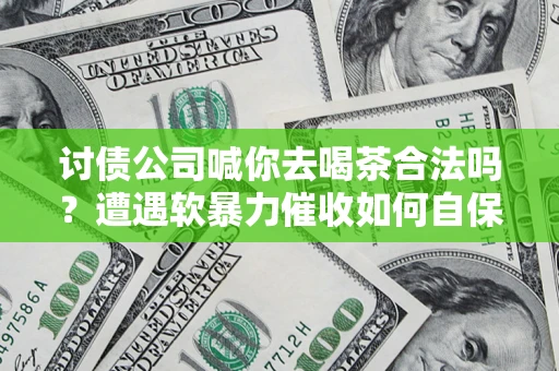 北京讨债公司喊你去喝茶合法吗？遭遇软暴力催收如何自保？