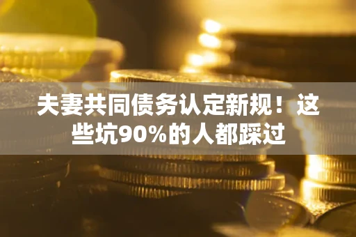 北京夫妻共同债务认定新规！这些坑90%的人都踩过