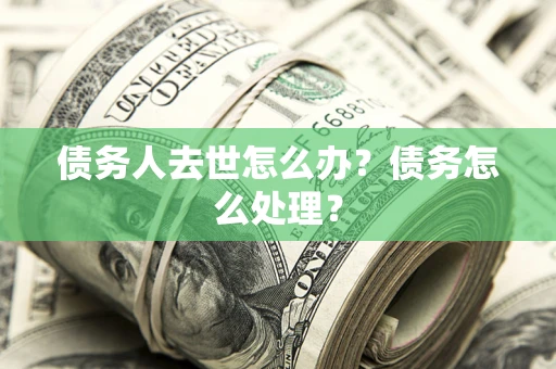 北京债务人去世怎么办？债务怎么处理？