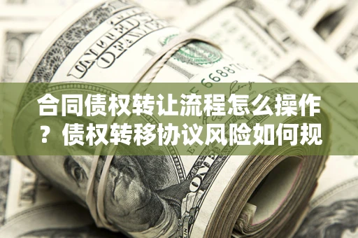 北京合同债权转让流程怎么操作？债权转移协议风险如何规避？
