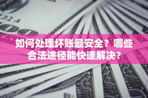 北京如何处理坏账最安全？哪些合法途径能快速解决？
