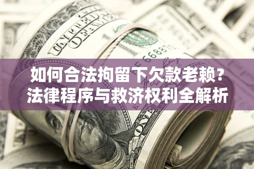 北京如何合法拘留下欠款老赖？法律程序与救济权利全解析