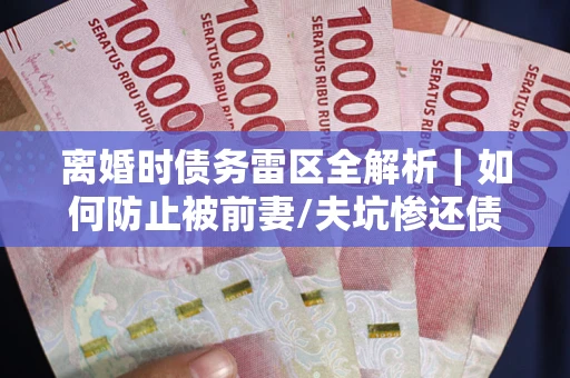 北京离婚时债务雷区全解析｜如何防止被前妻/夫坑惨还债？