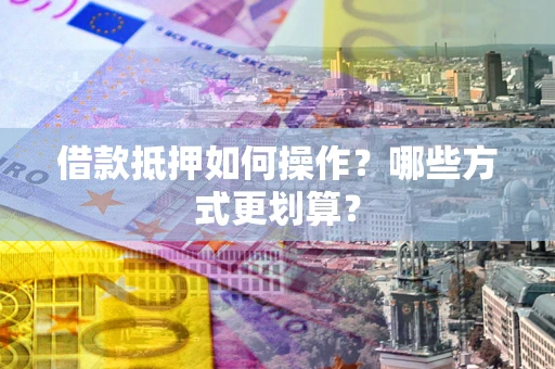 北京借款抵押如何操作？哪些方式更划算？