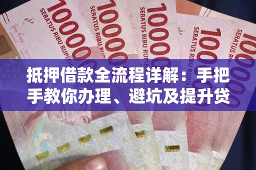 北京抵押借款全流程详解：手把手教你办理、避坑及提升贷款额度