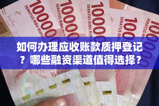 北京如何办理应收账款质押登记？哪些融资渠道值得选择？