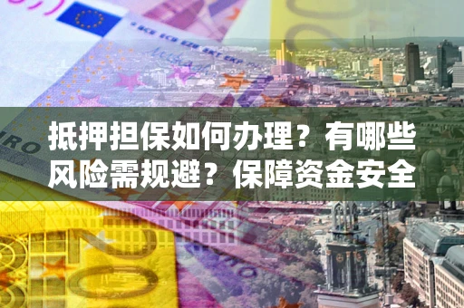 北京抵押担保如何办理？有哪些风险需规避？保障资金安全