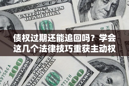 北京债权过期还能追回吗？学会这几个法律技巧重获主动权