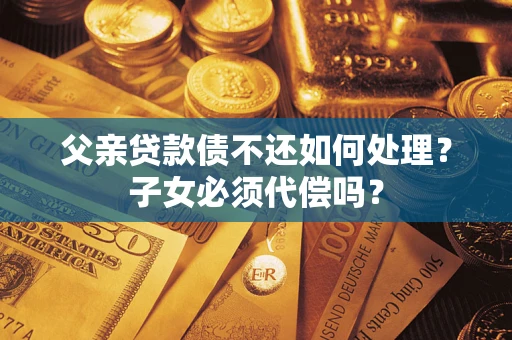 北京父亲贷款债不还如何处理？子女必须代偿吗？