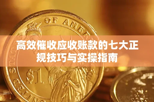 北京高效催收应收账款的七大正规技巧与实操指南