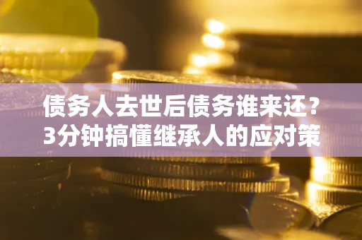北京债务人去世后债务谁来还？3分钟搞懂继承人的应对策略